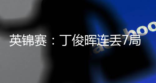丁俊丢7英锦晖连赛送优势 局葬