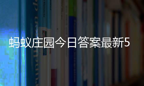 蚂蚁每日7日答案答题答案庄园最新庄园5月今日