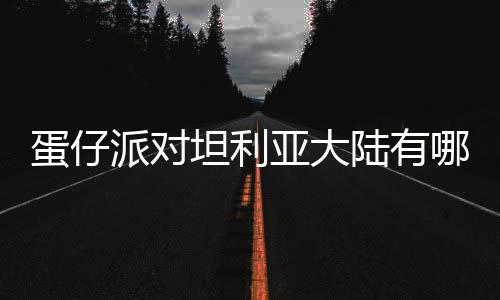 陆有利亚蛋仔 蛋对坦大陆坦利仔派物种物种哪些亚大派对介绍