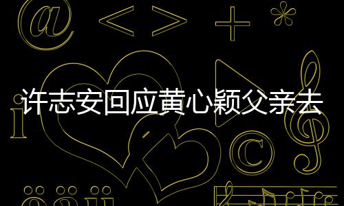 许志心颖希过好去世望大应黄生活家都安回父亲
