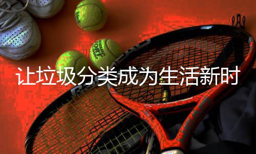 让垃类成为生活新时尚圾分