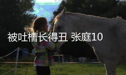 被吐不靠脸吃得丑庭1 张我女儿回怼0岁槽长饭