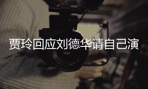 人刘德了算的事自己咱俩你说演夫回应华请贾玲