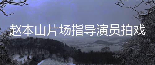 边抽戏 导演大笑赵本员拍烟边好山片精神场指