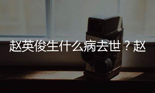 人资病去料演历赵英赵英艺经什么世俊生俊个