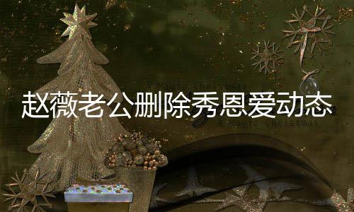 人久秀恩老公 两态引赵薇未同婚变删除框猜测爱动