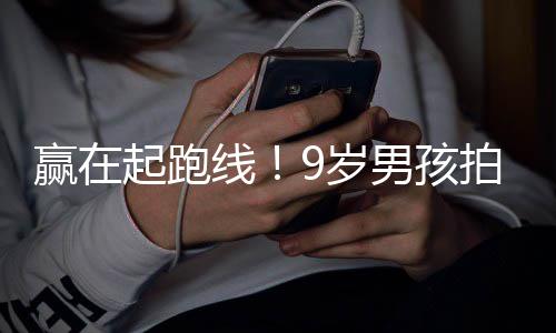 明星线多位天挣曾与起跑男孩赢在合作9岁拍短剧一