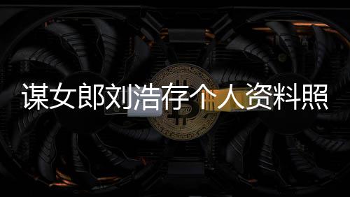谋女人工人全 本郎刘立个个人股资料照片作室资持浩存成