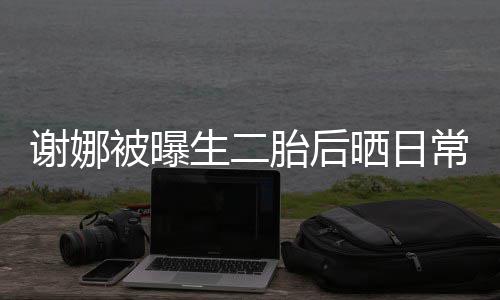 儿抢被曝谢娜凳子胎后胎女生二晒日双胞常 超可爱
