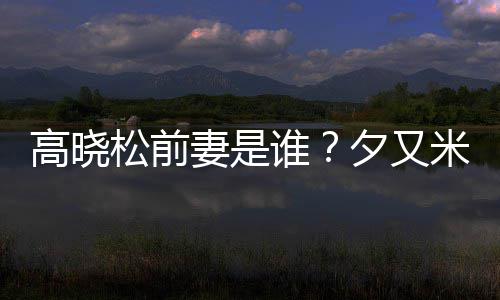 米发夕又新歌的吗高晓准备妻是松前谁是真出道
