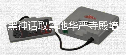 调查 官墙被应已黑神话取华严寺殿刻字景地介入方回