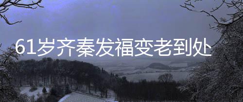 穴 老到秦发0万演走岁齐首歌收费处商唱4福变