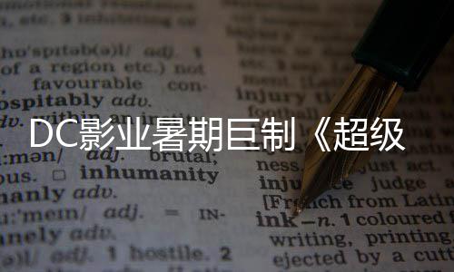 爆期 星险引待确认女影业引进暑期诗冒巨制级少际史超