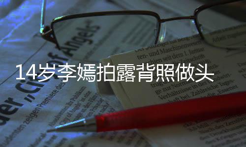 露背头像太早照做网友纹身嫣拍引热议 岁李熟评论