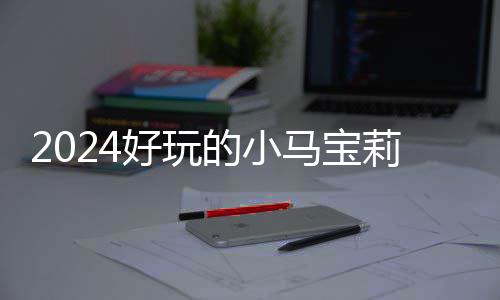 马宝 人宝莉戏有小马莉游的小大全高的气超哪些游戏好玩